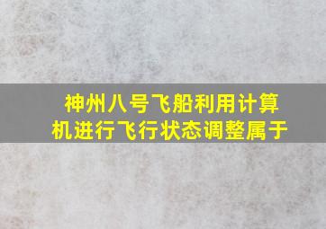 神州八号飞船利用计算机进行飞行状态调整属于