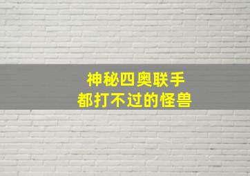 神秘四奥联手都打不过的怪兽