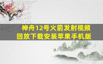 神舟12号火箭发射视频回放下载安装苹果手机版