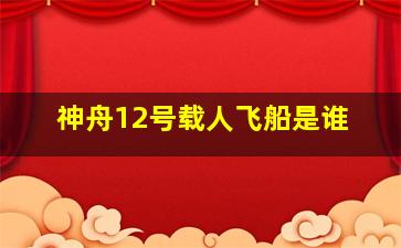 神舟12号载人飞船是谁