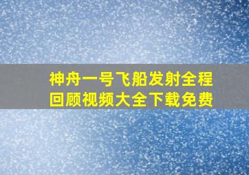 神舟一号飞船发射全程回顾视频大全下载免费