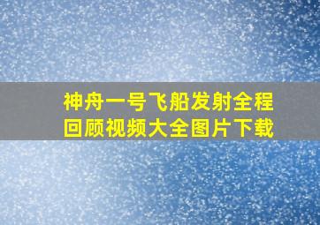 神舟一号飞船发射全程回顾视频大全图片下载