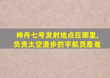 神舟七号发射地点在哪里,负责太空漫步的宇航员是谁