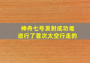 神舟七号发射成功谁进行了首次太空行走的