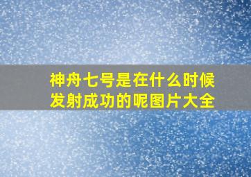 神舟七号是在什么时候发射成功的呢图片大全