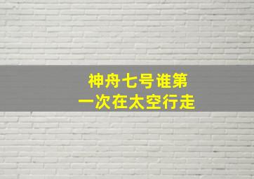 神舟七号谁第一次在太空行走