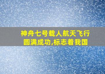 神舟七号载人航天飞行圆满成功,标志着我国