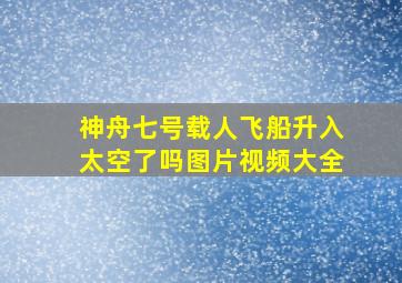 神舟七号载人飞船升入太空了吗图片视频大全