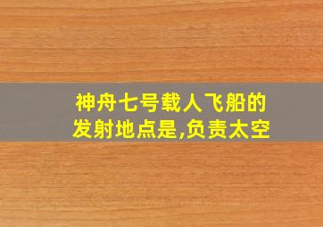 神舟七号载人飞船的发射地点是,负责太空