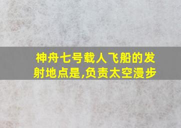 神舟七号载人飞船的发射地点是,负责太空漫步