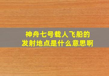 神舟七号载人飞船的发射地点是什么意思啊