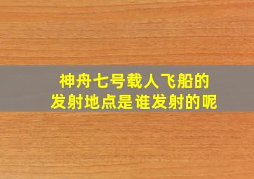 神舟七号载人飞船的发射地点是谁发射的呢