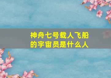 神舟七号载人飞船的宇宙员是什么人