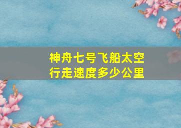 神舟七号飞船太空行走速度多少公里