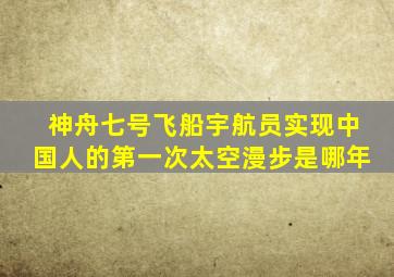 神舟七号飞船宇航员实现中国人的第一次太空漫步是哪年