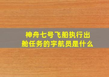 神舟七号飞船执行出舱任务的宇航员是什么