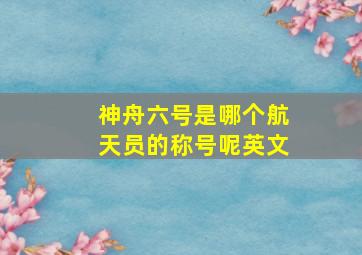 神舟六号是哪个航天员的称号呢英文