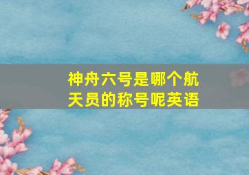 神舟六号是哪个航天员的称号呢英语