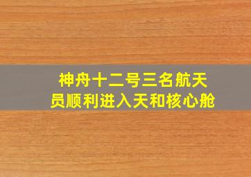 神舟十二号三名航天员顺利进入天和核心舱