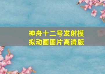 神舟十二号发射模拟动画图片高清版