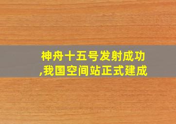 神舟十五号发射成功,我国空间站正式建成