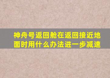 神舟号返回舱在返回接近地面时用什么办法进一步减速