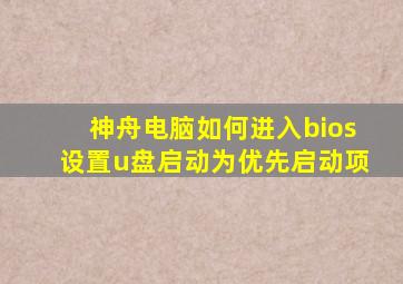 神舟电脑如何进入bios设置u盘启动为优先启动项