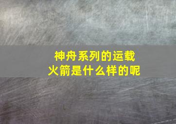 神舟系列的运载火箭是什么样的呢