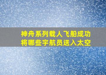 神舟系列载人飞船成功将哪些宇航员送入太空