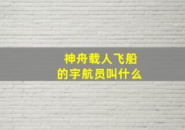 神舟载人飞船的宇航员叫什么