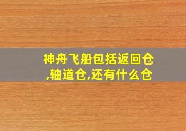 神舟飞船包括返回仓,轴道仓,还有什么仓