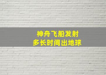 神舟飞船发射多长时间出地球