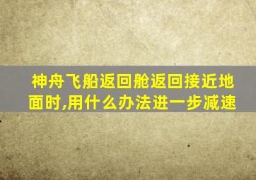 神舟飞船返回舱返回接近地面时,用什么办法进一步减速