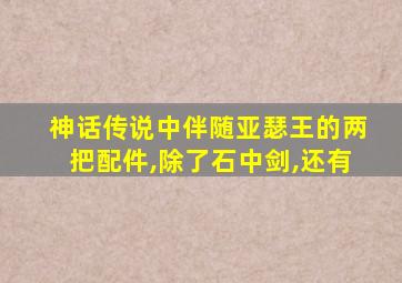 神话传说中伴随亚瑟王的两把配件,除了石中剑,还有