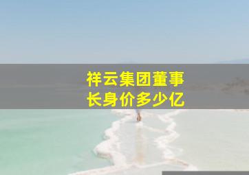 祥云集团董事长身价多少亿