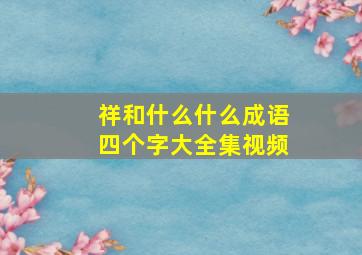 祥和什么什么成语四个字大全集视频