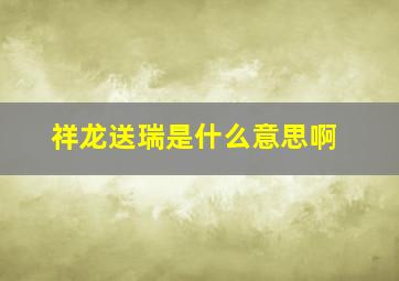 祥龙送瑞是什么意思啊