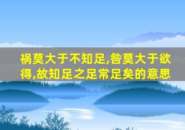 祸莫大于不知足,咎莫大于欲得,故知足之足常足矣的意思