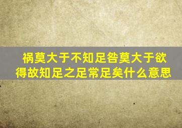 祸莫大于不知足咎莫大于欲得故知足之足常足矣什么意思