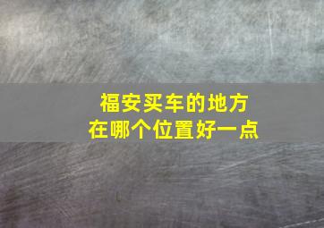 福安买车的地方在哪个位置好一点