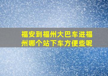 福安到福州大巴车进福州哪个站下车方便些呢