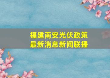 福建南安光伏政策最新消息新闻联播