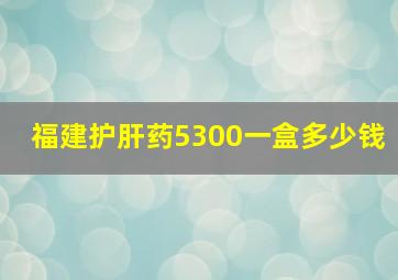 福建护肝药5300一盒多少钱