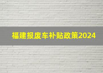 福建报废车补贴政策2024