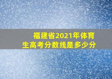 福建省2021年体育生高考分数线是多少分