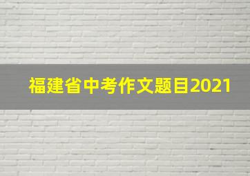 福建省中考作文题目2021