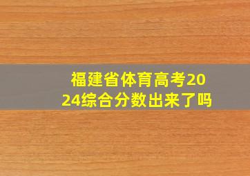 福建省体育高考2024综合分数出来了吗