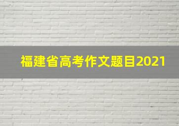 福建省高考作文题目2021