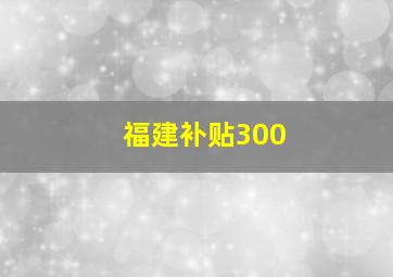 福建补贴300