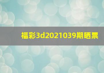 福彩3d2021039期晒票